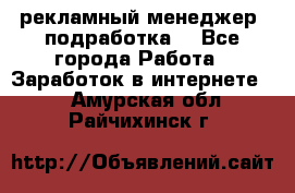 рекламный менеджер (подработка) - Все города Работа » Заработок в интернете   . Амурская обл.,Райчихинск г.